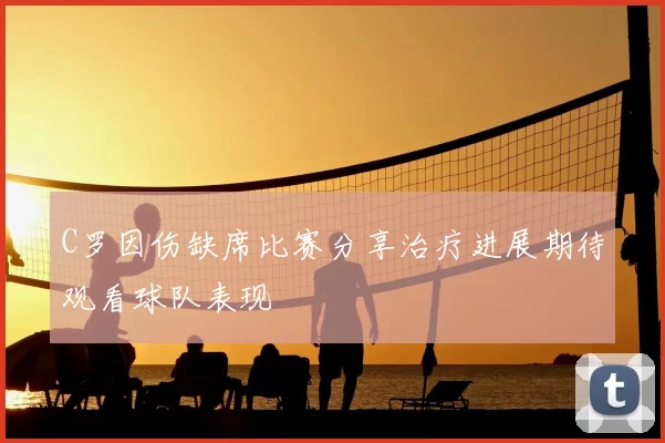 C罗因伤缺席比赛分享治疗进展期待观看球队表现