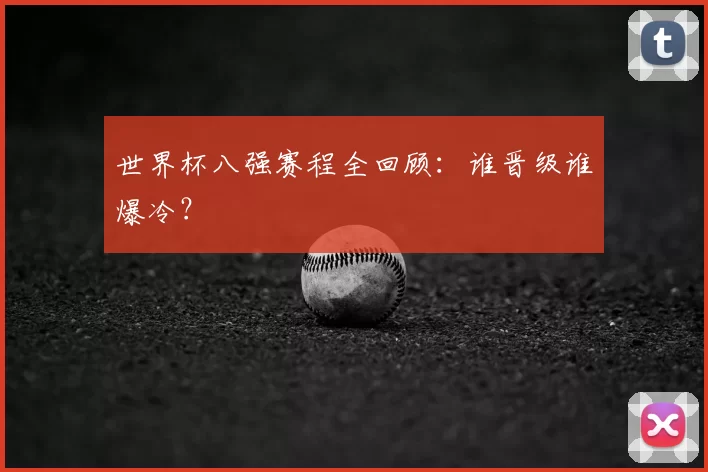 世界杯八强赛程全回顾：谁晋级谁爆冷？