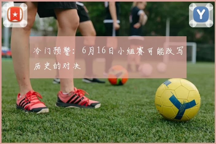 冷门预警:6月16日小组赛可能改写历史的对决