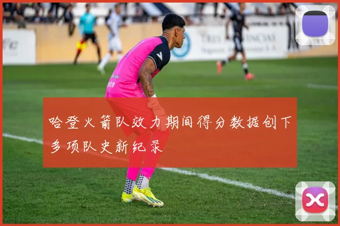 哈登火箭队效力期间得分数据创下多项队史新纪录