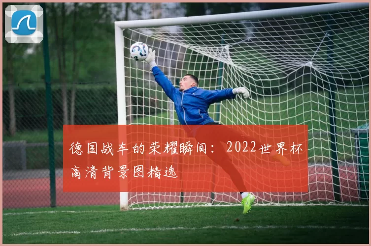 德国战车的荣耀瞬间：2022世界杯高清背景图精选