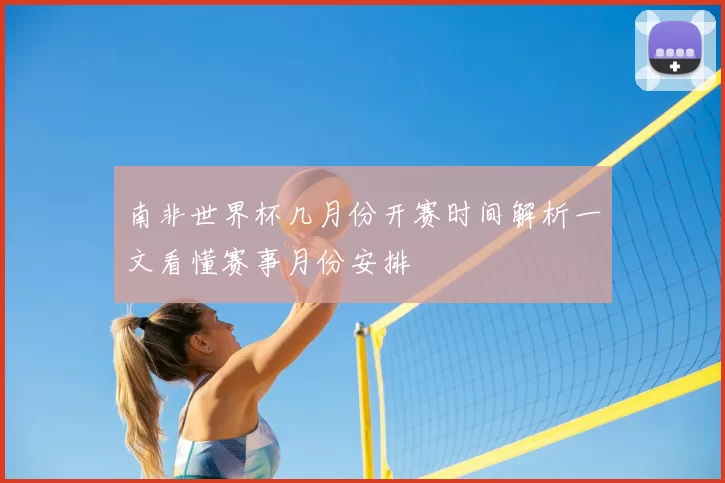南非世界杯几月份开赛时间解析一文看懂赛事月份安排