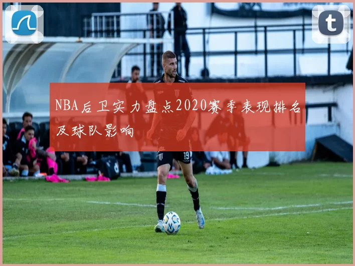 NBA后卫实力盘点2020赛季表现排名及球队影响