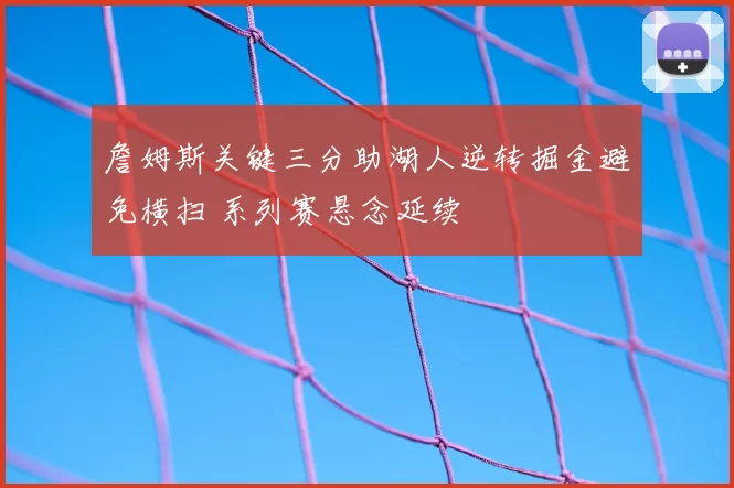 詹姆斯关键三分助湖人逆转掘金避免横扫 系列赛悬念延续