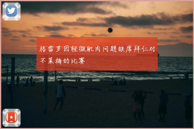 格雷罗因轻微肌肉问题缺席拜仁对不莱梅的比赛