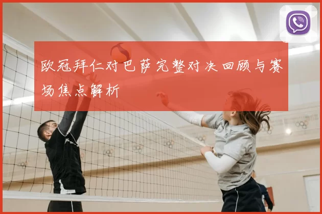 欧冠拜仁对巴萨完整对决回顾与赛场焦点解析