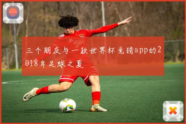 三个朋友与一款世界杯竞猜app的2018年足球之夏