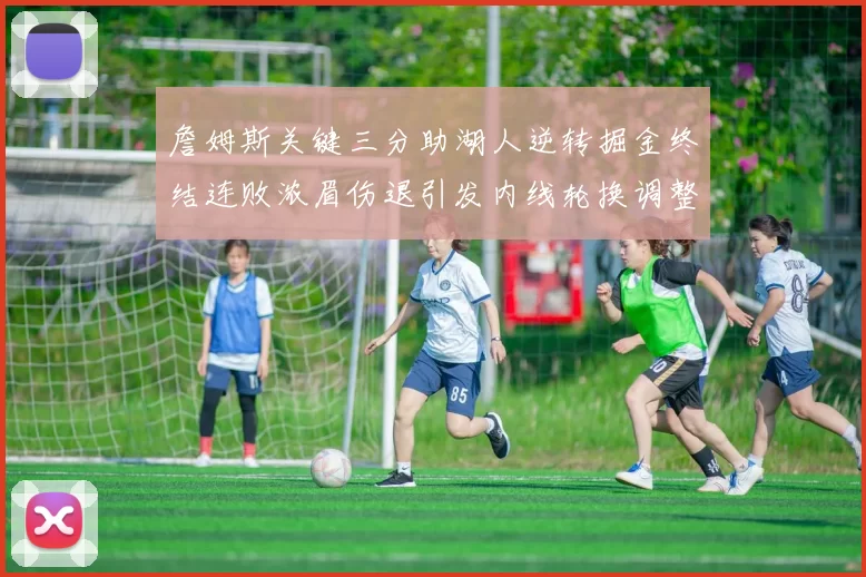 詹姆斯关键三分助湖人逆转掘金终结连败浓眉伤退引发内线轮换调整