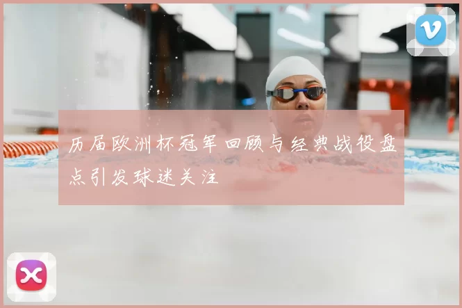 历届欧洲杯冠军回顾与经典战役盘点引发球迷关注