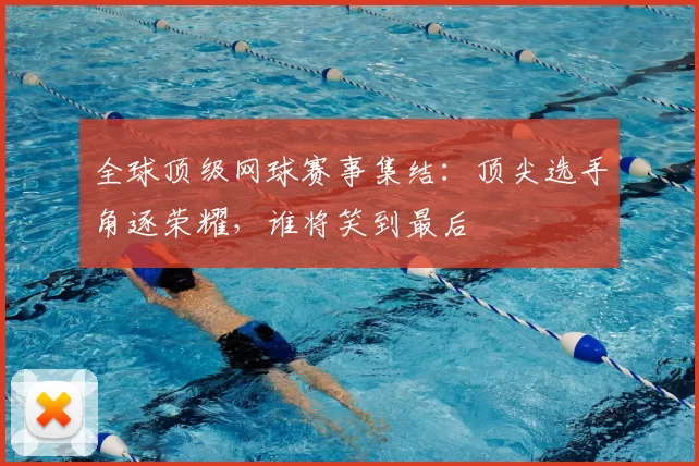 全球顶级网球赛事集结：顶尖选手角逐荣耀，谁将笑到最后