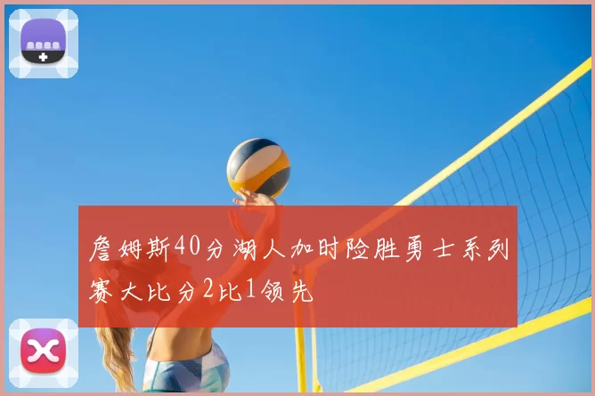 詹姆斯40分湖人加时险胜勇士系列赛大比分2比1领先