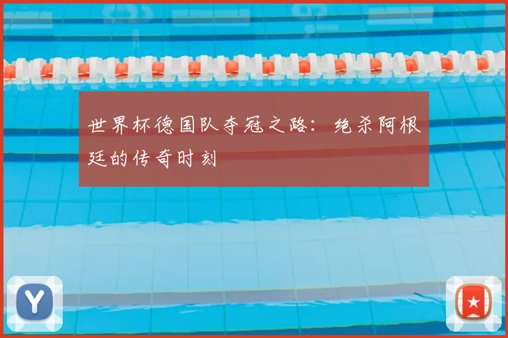 世界杯德国队夺冠之路：绝杀阿根廷的传奇时刻