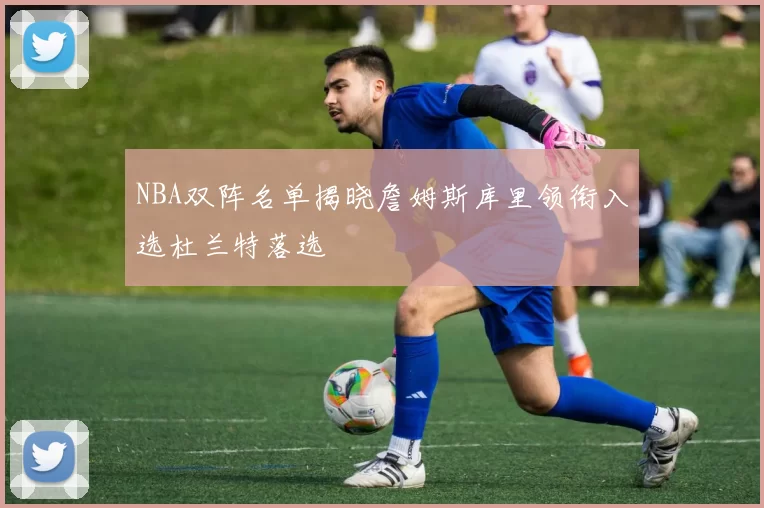 NBA双阵名单揭晓詹姆斯库里领衔入选杜兰特落选