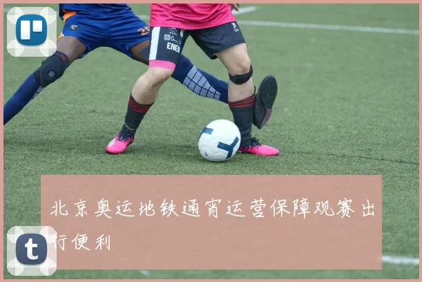 北京奥运地铁通宵运营保障观赛出行便利