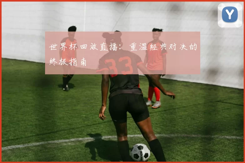世界杯回放直播：重温经典对决的终极指南