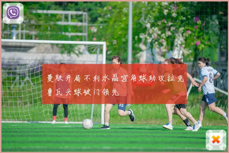 曼联开局不利水晶宫角球助攻拉克鲁瓦头球破门领先