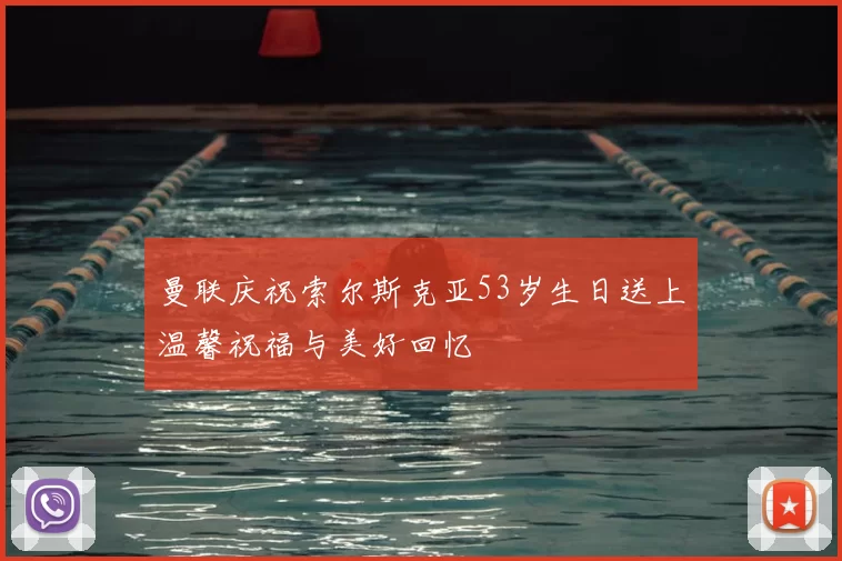 曼联庆祝索尔斯克亚53岁生日送上温馨祝福与美好回忆