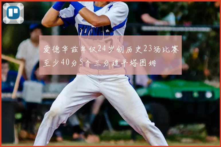 爱德华兹年仅24岁创历史23场比赛至少40分5个三分追平塔图姆