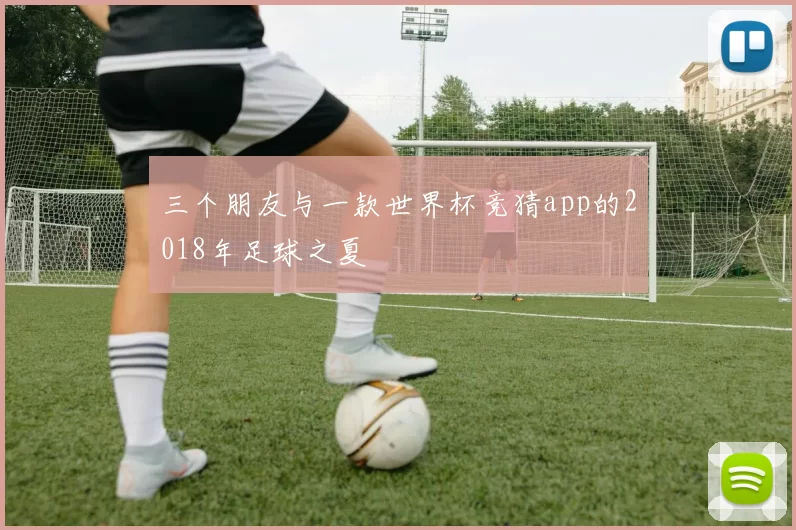 三个朋友与一款世界杯竞猜app的2018年足球之夏