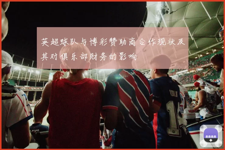 英超球队与博彩赞助商合作现状及其对俱乐部财务的影响