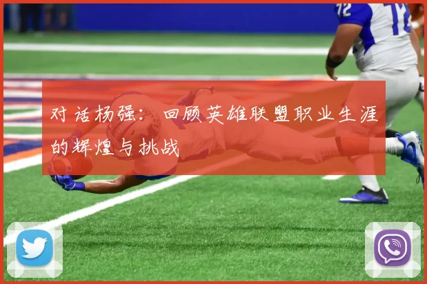 对话杨强:回顾英雄联盟职业生涯的辉煌与挑战