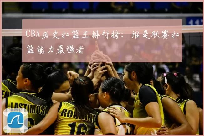 CBA历史扣篮王排行榜:谁是联赛扣篮能力最强者