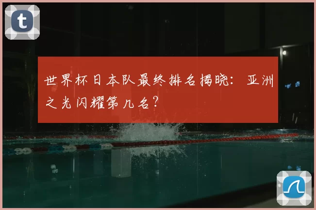 世界杯日本队最终排名揭晓：亚洲之光闪耀第几名？