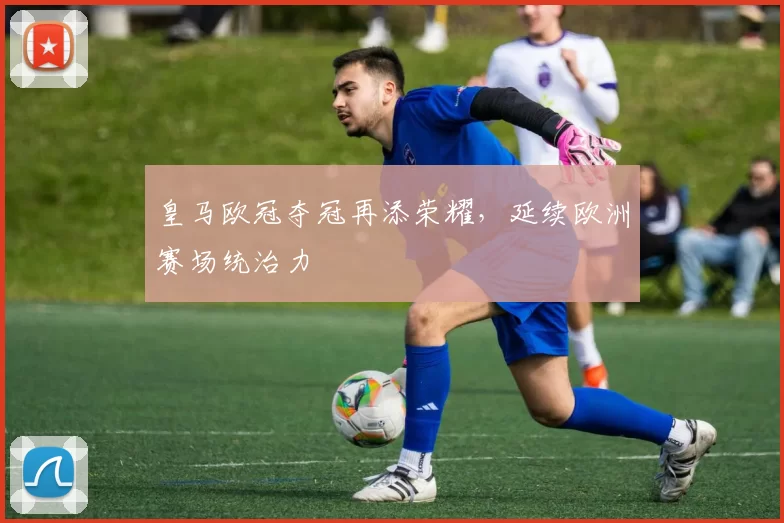 皇马欧冠夺冠再添荣耀，延续欧洲赛场统治力