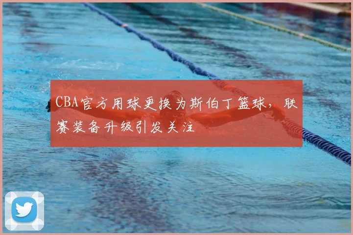 CBA官方用球更换为斯伯丁篮球，联赛装备升级引发关注