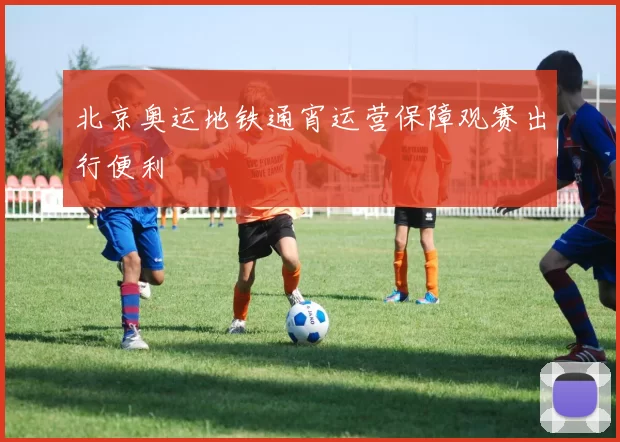 北京奥运地铁通宵运营保障观赛出行便利