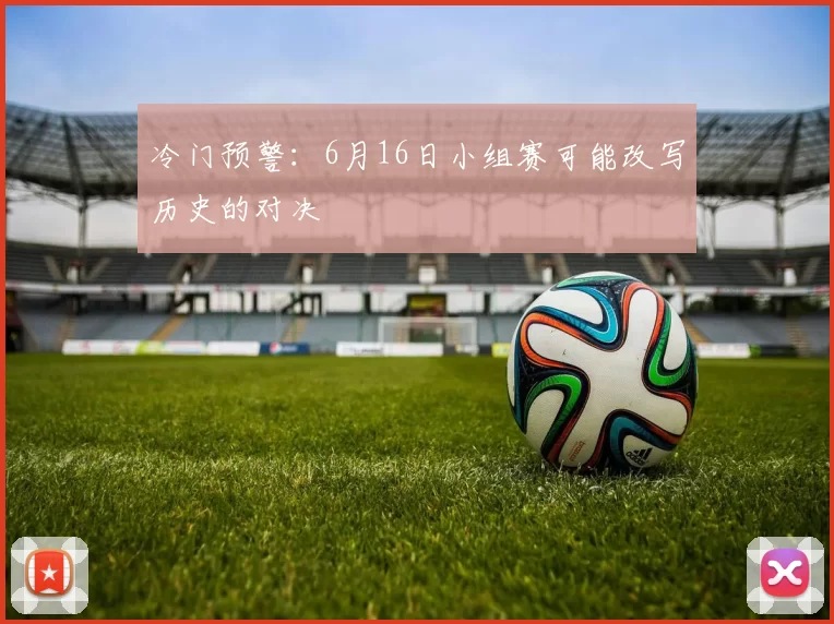 冷门预警:6月16日小组赛可能改写历史的对决