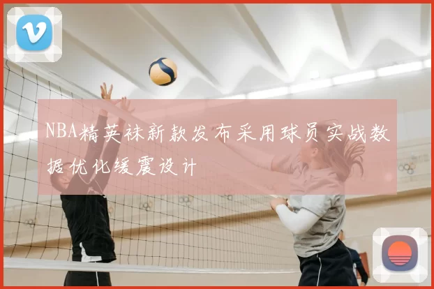 NBA精英袜新款发布采用球员实战数据优化缓震设计