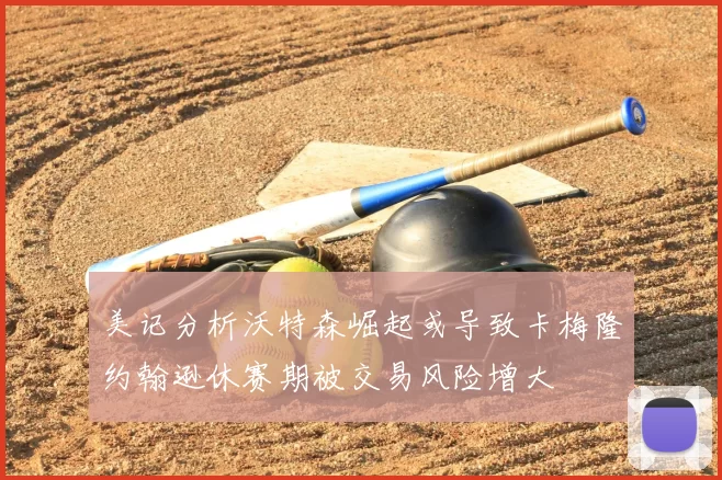 美记分析沃特森崛起或导致卡梅隆约翰逊休赛期被交易风险增大