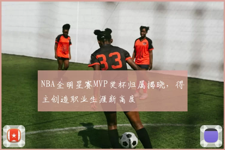 NBA全明星赛MVP奖杯归属揭晓,得主创造职业生涯新高度