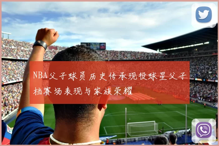 NBA父子球员历史传承现役球星父子档赛场表现与家族荣耀
