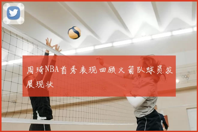 周琦NBA首秀表现回顾火箭队球员发展现状