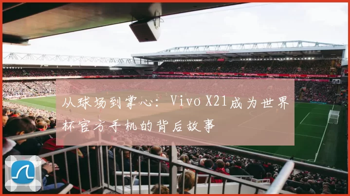 从球场到掌心：Vivo X21成为世界杯官方手机的背后故事