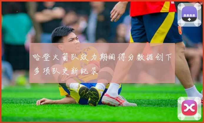 哈登火箭队效力期间得分数据创下多项队史新纪录