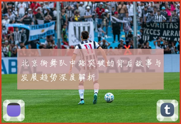北京街舞队中路突破的背后故事与发展趋势深度解析