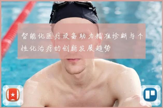 智能化医疗设备助力精准诊断与个性化治疗的创新发展趋势