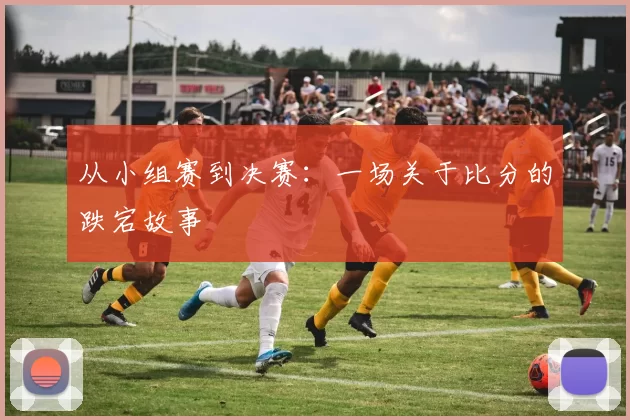 从小组赛到决赛:一场关于比分的跌宕故事