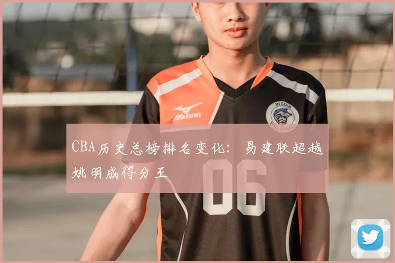 CBA历史总榜排名变化:易建联超越姚明成得分王