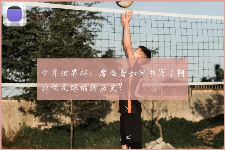 今年世界杯，摩洛哥如何书写了阿拉伯足球的新历史？