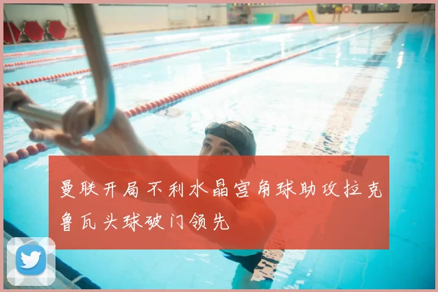 曼联开局不利水晶宫角球助攻拉克鲁瓦头球破门领先