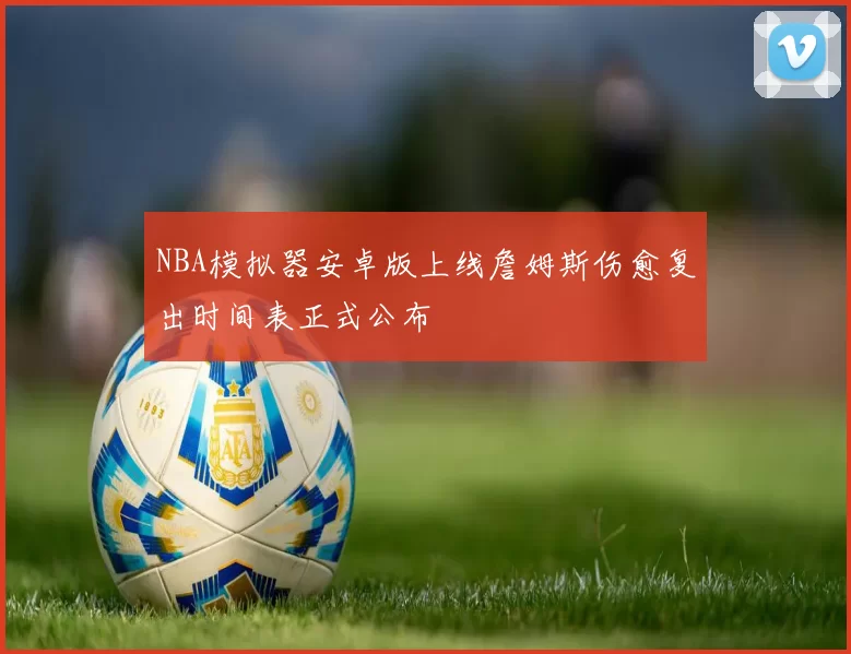 NBA模拟器安卓版上线詹姆斯伤愈复出时间表正式公布