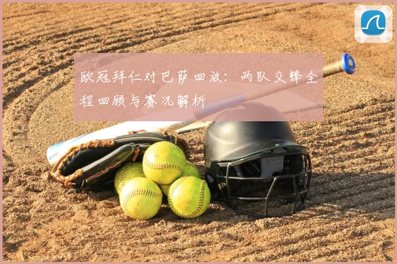 欧冠拜仁对巴萨回放：两队交锋全程回顾与赛况解析