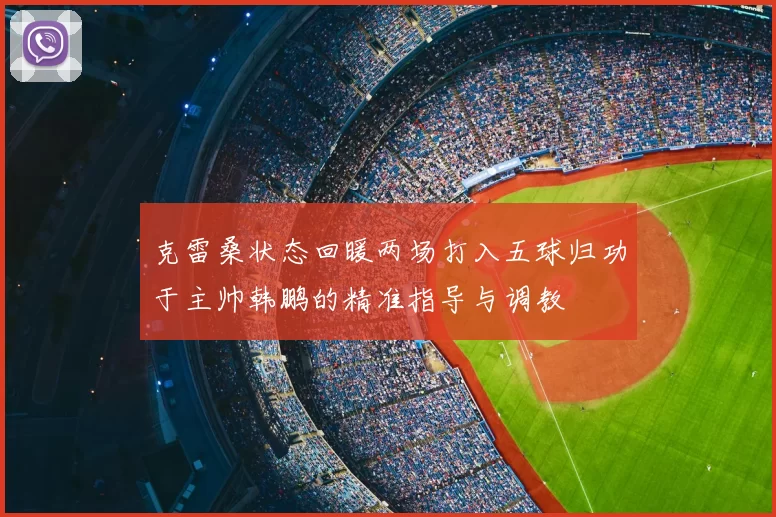 克雷桑状态回暖两场打入五球归功于主帅韩鹏的精准指导与调教