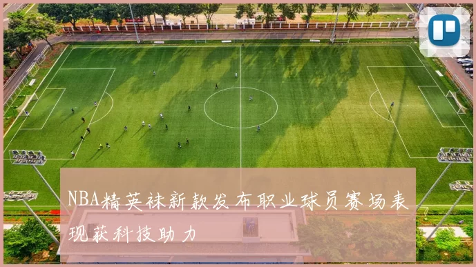 NBA精英袜新款发布职业球员赛场表现获科技助力