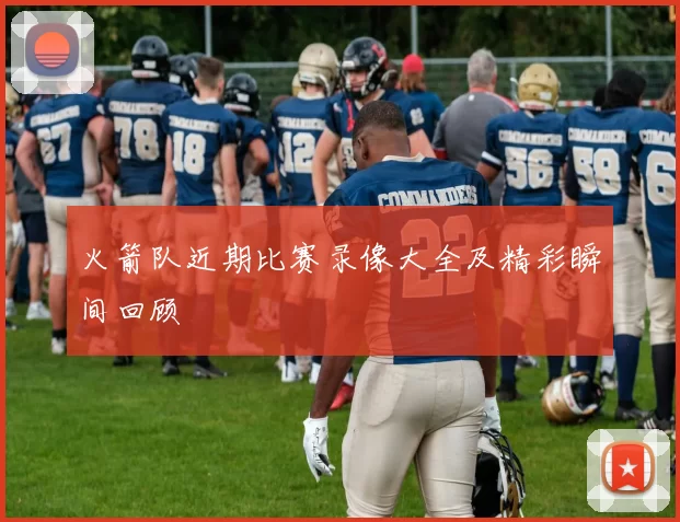 火箭队近期比赛录像大全及精彩瞬间回顾