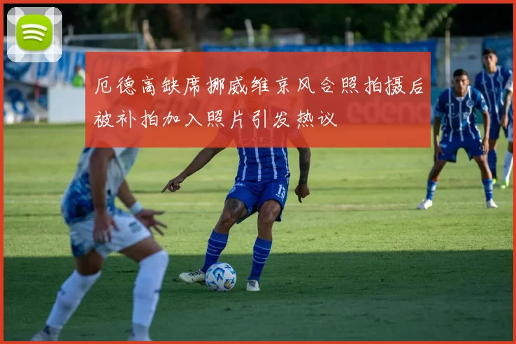 厄德高缺席挪威维京风合照拍摄后被补拍加入照片引发热议